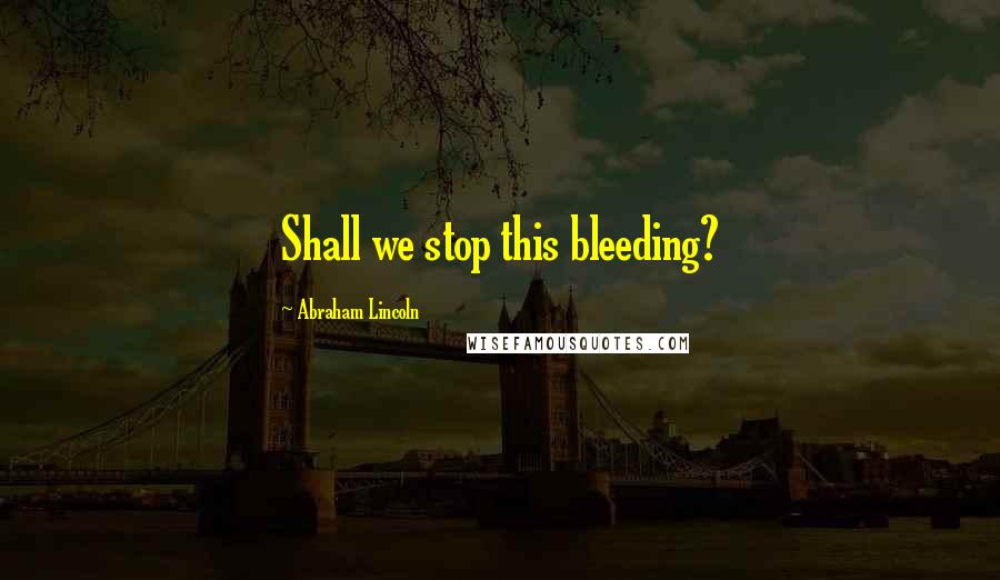 Abraham Lincoln Quotes: Shall we stop this bleeding?