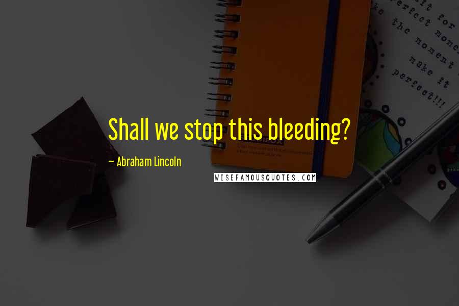 Abraham Lincoln Quotes: Shall we stop this bleeding?