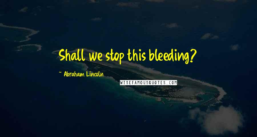 Abraham Lincoln Quotes: Shall we stop this bleeding?