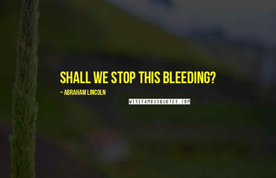 Abraham Lincoln Quotes: Shall we stop this bleeding?