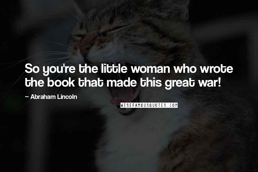 Abraham Lincoln Quotes: So you're the little woman who wrote the book that made this great war!