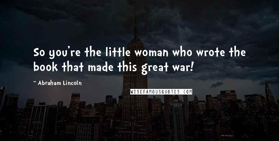 Abraham Lincoln Quotes: So you're the little woman who wrote the book that made this great war!