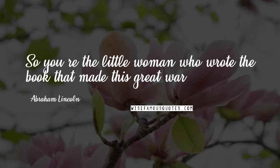 Abraham Lincoln Quotes: So you're the little woman who wrote the book that made this great war!