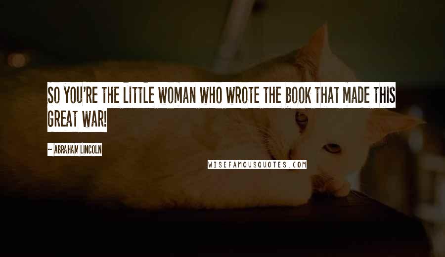 Abraham Lincoln Quotes: So you're the little woman who wrote the book that made this great war!