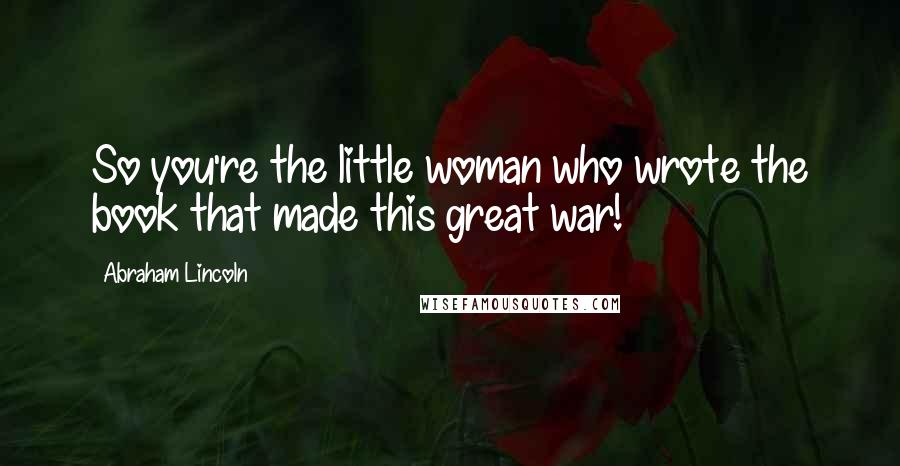 Abraham Lincoln Quotes: So you're the little woman who wrote the book that made this great war!