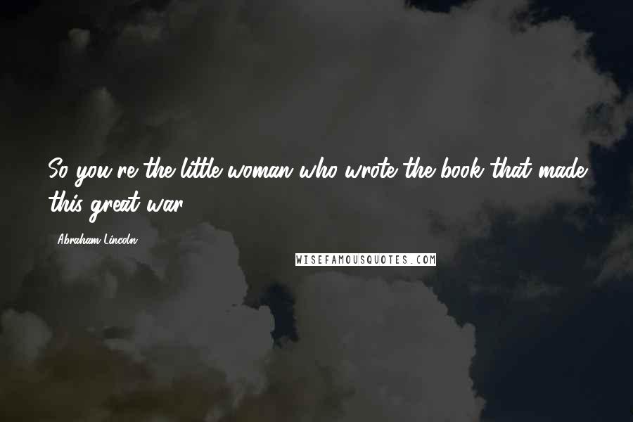 Abraham Lincoln Quotes: So you're the little woman who wrote the book that made this great war!