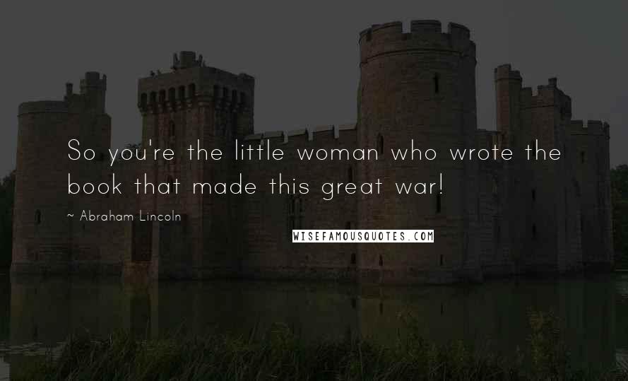 Abraham Lincoln Quotes: So you're the little woman who wrote the book that made this great war!