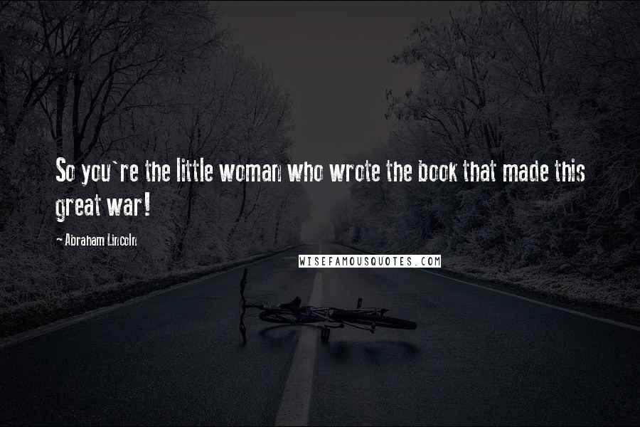 Abraham Lincoln Quotes: So you're the little woman who wrote the book that made this great war!