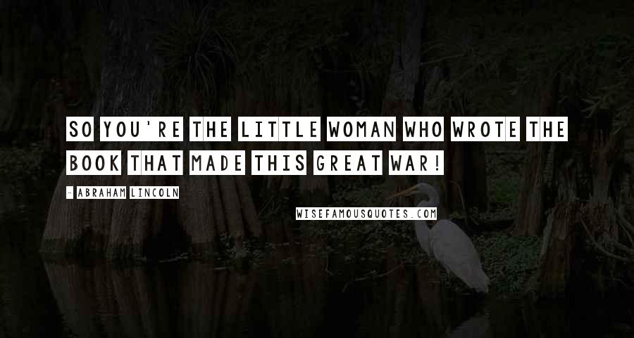 Abraham Lincoln Quotes: So you're the little woman who wrote the book that made this great war!