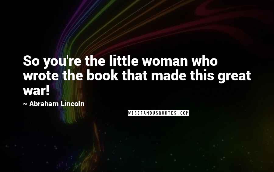 Abraham Lincoln Quotes: So you're the little woman who wrote the book that made this great war!