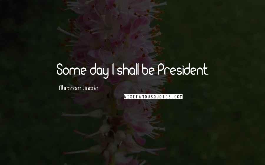 Abraham Lincoln Quotes: Some day I shall be President.