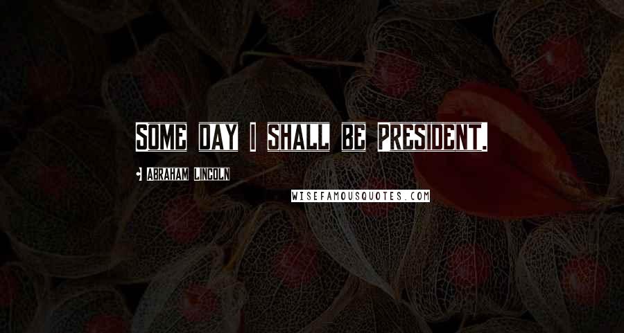 Abraham Lincoln Quotes: Some day I shall be President.