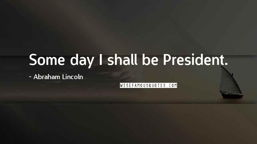 Abraham Lincoln Quotes: Some day I shall be President.
