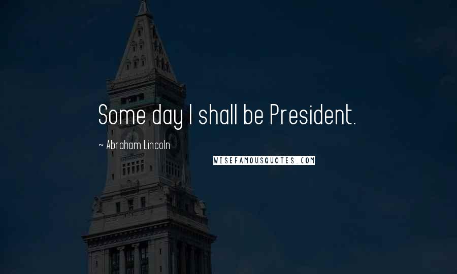 Abraham Lincoln Quotes: Some day I shall be President.