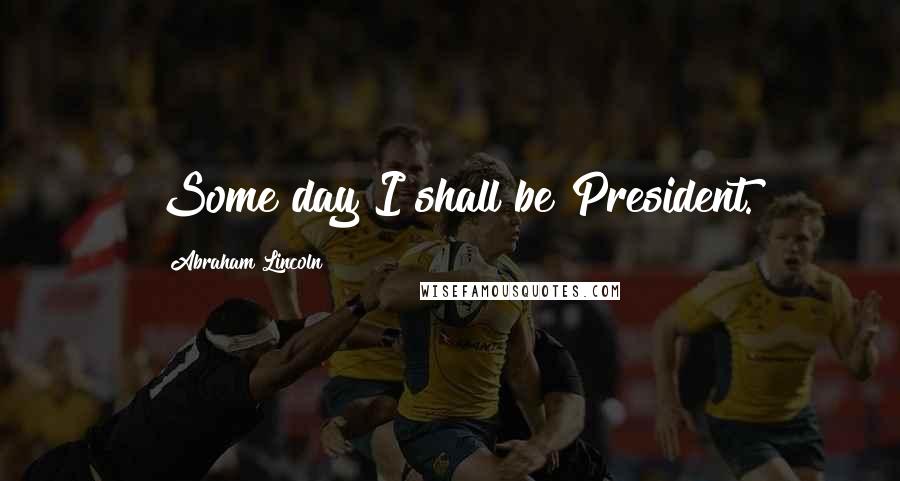 Abraham Lincoln Quotes: Some day I shall be President.
