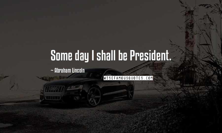 Abraham Lincoln Quotes: Some day I shall be President.