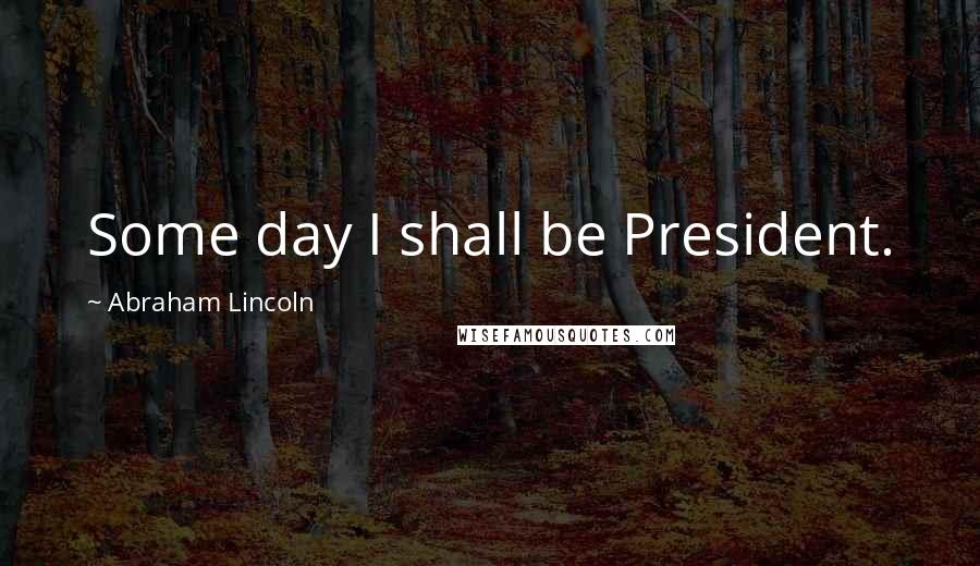 Abraham Lincoln Quotes: Some day I shall be President.