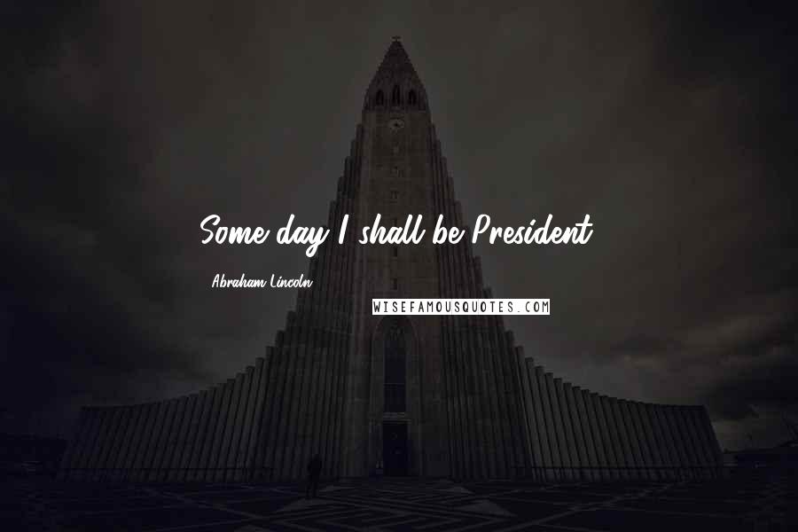 Abraham Lincoln Quotes: Some day I shall be President.
