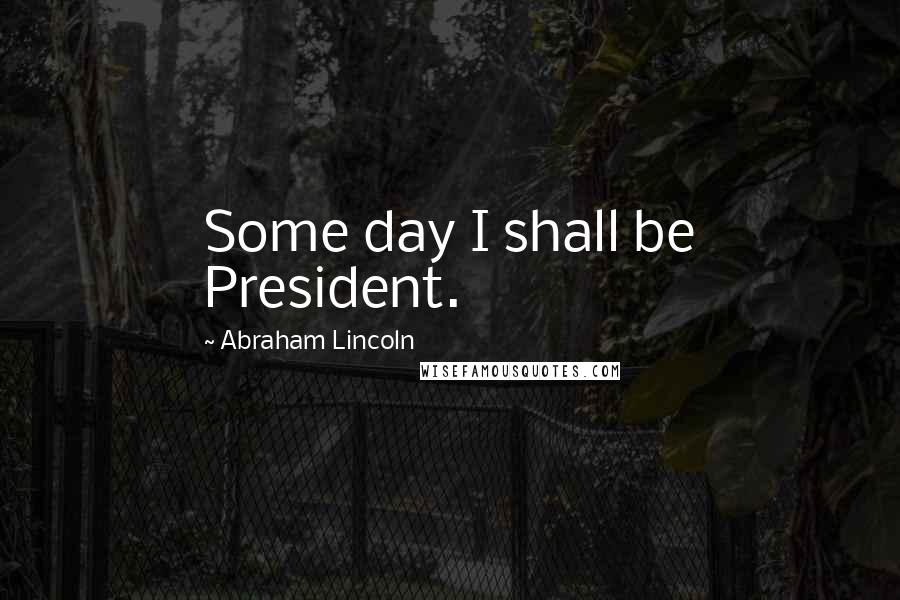 Abraham Lincoln Quotes: Some day I shall be President.