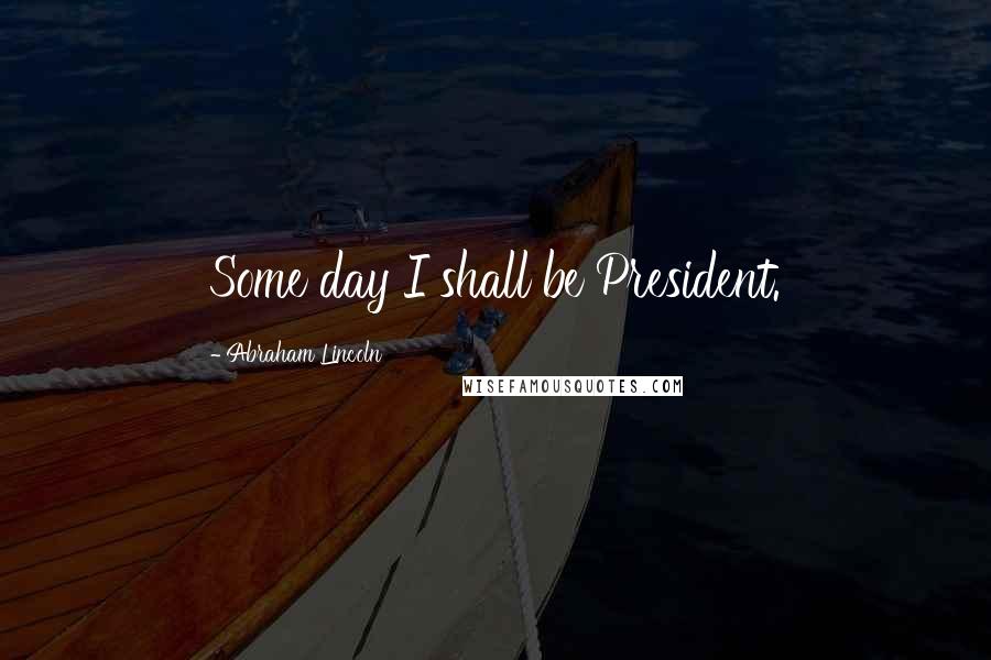 Abraham Lincoln Quotes: Some day I shall be President.