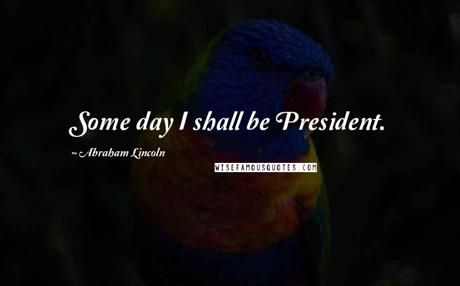 Abraham Lincoln Quotes: Some day I shall be President.