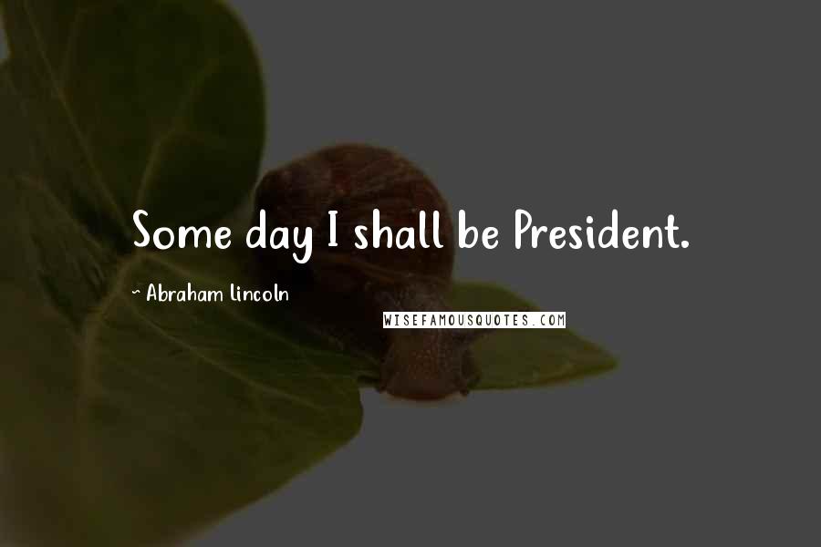 Abraham Lincoln Quotes: Some day I shall be President.