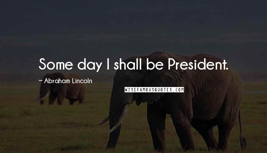 Abraham Lincoln Quotes: Some day I shall be President.