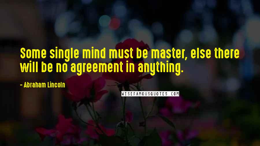 Abraham Lincoln Quotes: Some single mind must be master, else there will be no agreement in anything.