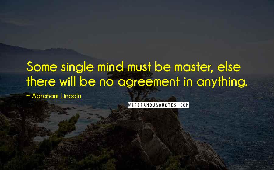 Abraham Lincoln Quotes: Some single mind must be master, else there will be no agreement in anything.