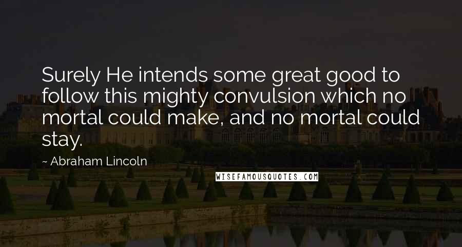 Abraham Lincoln Quotes: Surely He intends some great good to follow this mighty convulsion which no mortal could make, and no mortal could stay.