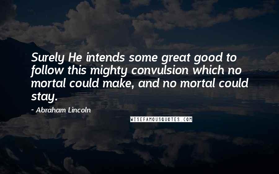 Abraham Lincoln Quotes: Surely He intends some great good to follow this mighty convulsion which no mortal could make, and no mortal could stay.