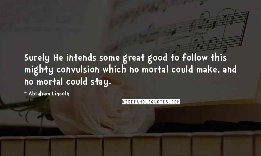 Abraham Lincoln Quotes: Surely He intends some great good to follow this mighty convulsion which no mortal could make, and no mortal could stay.