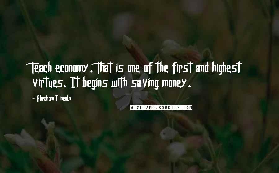 Abraham Lincoln Quotes: Teach economy. That is one of the first and highest virtues. It begins with saving money.