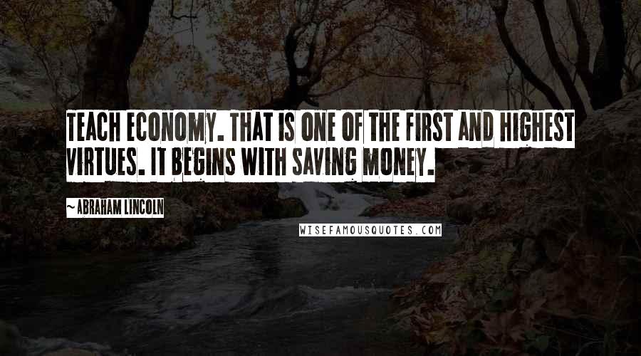 Abraham Lincoln Quotes: Teach economy. That is one of the first and highest virtues. It begins with saving money.