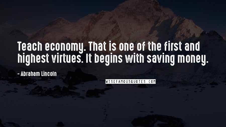 Abraham Lincoln Quotes: Teach economy. That is one of the first and highest virtues. It begins with saving money.