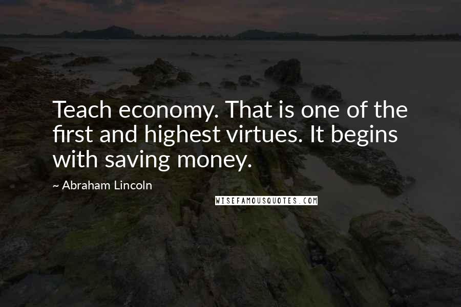 Abraham Lincoln Quotes: Teach economy. That is one of the first and highest virtues. It begins with saving money.