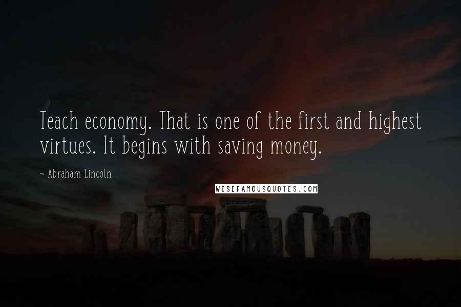 Abraham Lincoln Quotes: Teach economy. That is one of the first and highest virtues. It begins with saving money.
