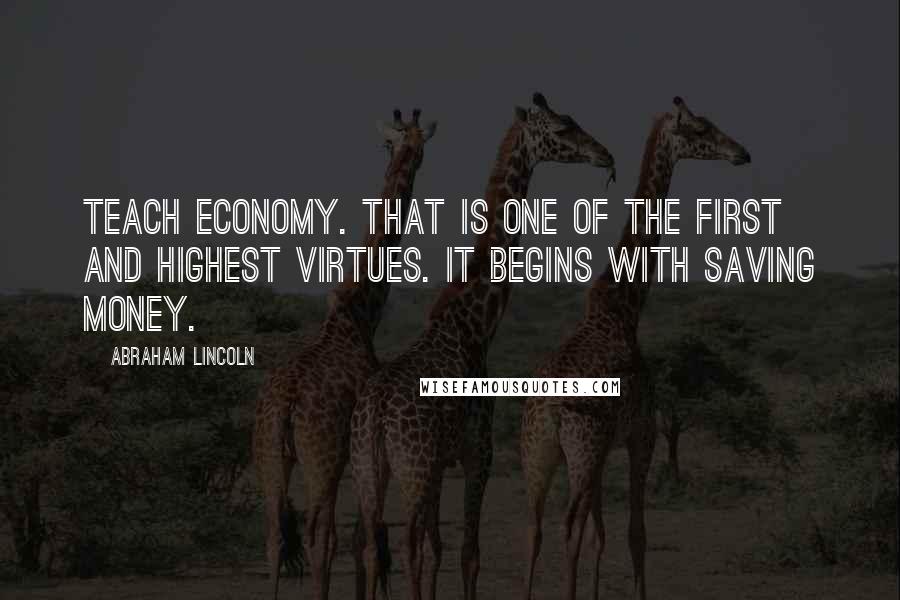 Abraham Lincoln Quotes: Teach economy. That is one of the first and highest virtues. It begins with saving money.