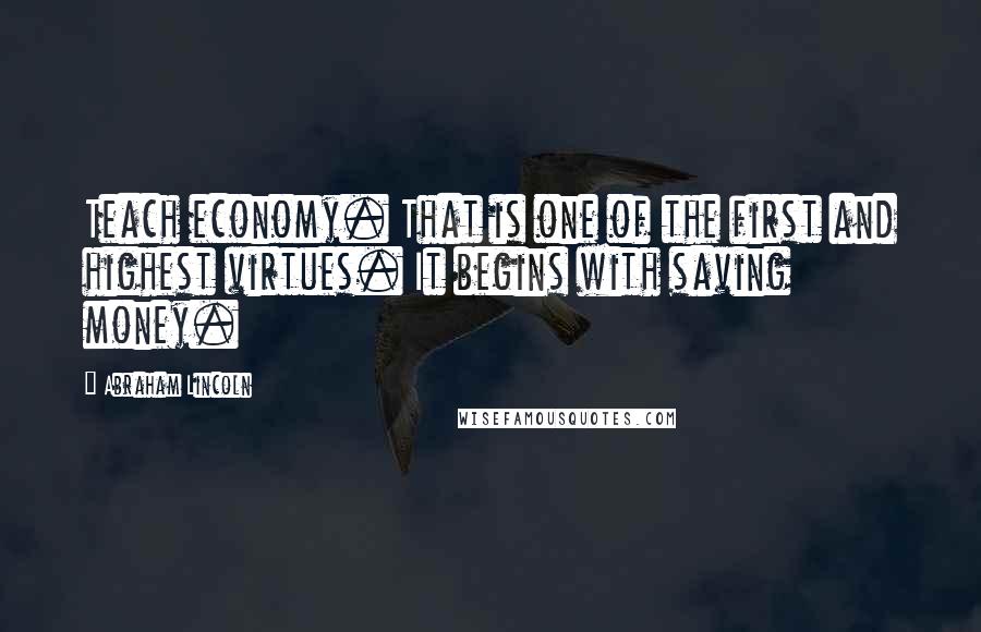 Abraham Lincoln Quotes: Teach economy. That is one of the first and highest virtues. It begins with saving money.