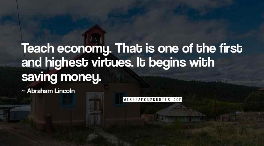 Abraham Lincoln Quotes: Teach economy. That is one of the first and highest virtues. It begins with saving money.