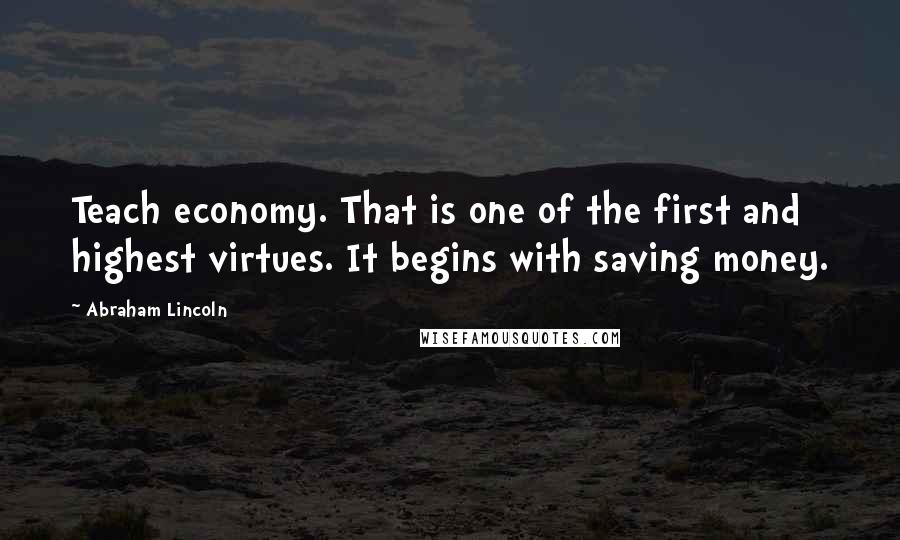 Abraham Lincoln Quotes: Teach economy. That is one of the first and highest virtues. It begins with saving money.