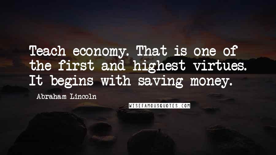 Abraham Lincoln Quotes: Teach economy. That is one of the first and highest virtues. It begins with saving money.