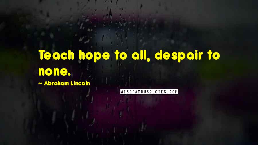 Abraham Lincoln Quotes: Teach hope to all, despair to none.