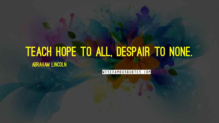 Abraham Lincoln Quotes: Teach hope to all, despair to none.