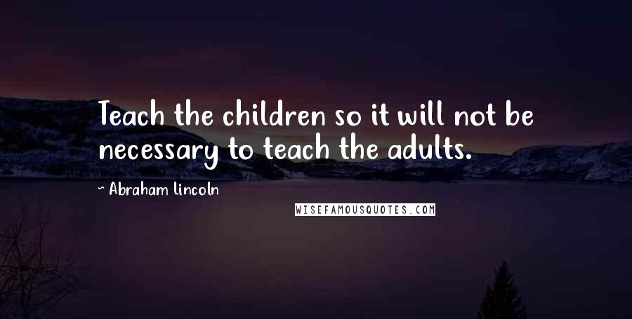 Abraham Lincoln Quotes: Teach the children so it will not be necessary to teach the adults.