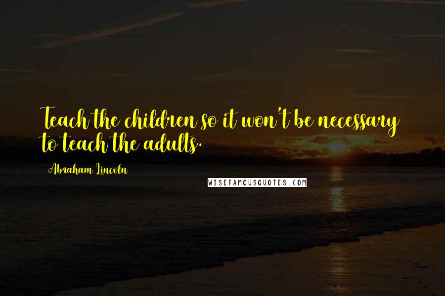 Abraham Lincoln Quotes: Teach the children so it won't be necessary to teach the adults.