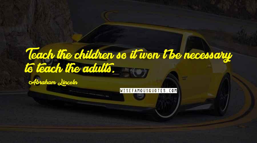 Abraham Lincoln Quotes: Teach the children so it won't be necessary to teach the adults.