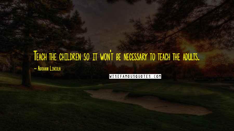 Abraham Lincoln Quotes: Teach the children so it won't be necessary to teach the adults.