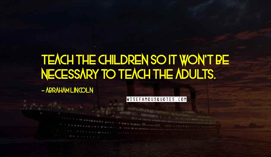 Abraham Lincoln Quotes: Teach the children so it won't be necessary to teach the adults.