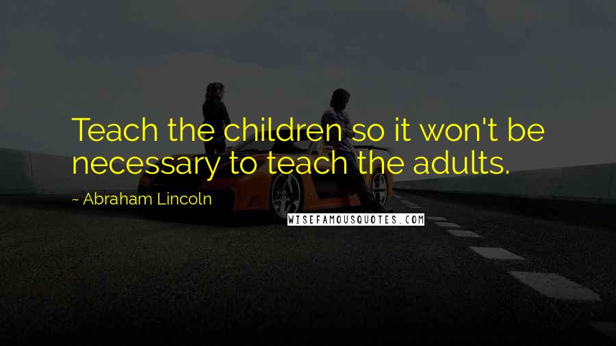 Abraham Lincoln Quotes: Teach the children so it won't be necessary to teach the adults.